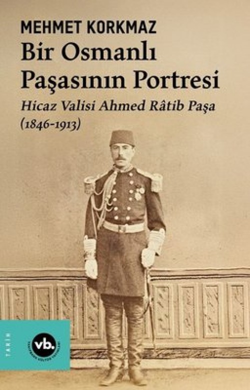 Bir Osmanlı Paşasının Portresi: Hicaz Valisi Ahmed Ratib Paşa (1846-1913 Mehmet Korkmaz  VAKIFBANK KÜLTÜR YAYINLARI